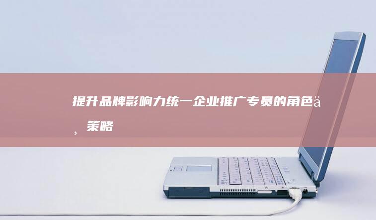 提升品牌影响力：统一企业推广专员的角色与策略